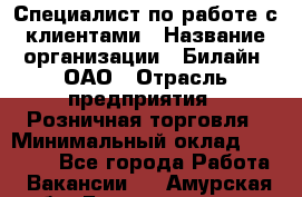 Специалист по работе с клиентами › Название организации ­ Билайн, ОАО › Отрасль предприятия ­ Розничная торговля › Минимальный оклад ­ 50 000 - Все города Работа » Вакансии   . Амурская обл.,Благовещенск г.